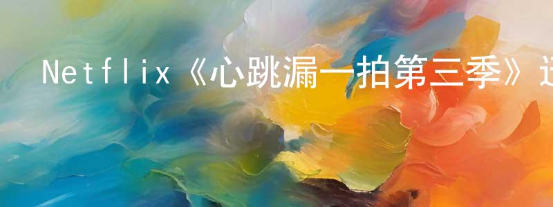 崔貴香發布Netflix《心跳漏一拍第三季》迅雷下載/在線觀看/百度云-都市/情感-美劇天堂
